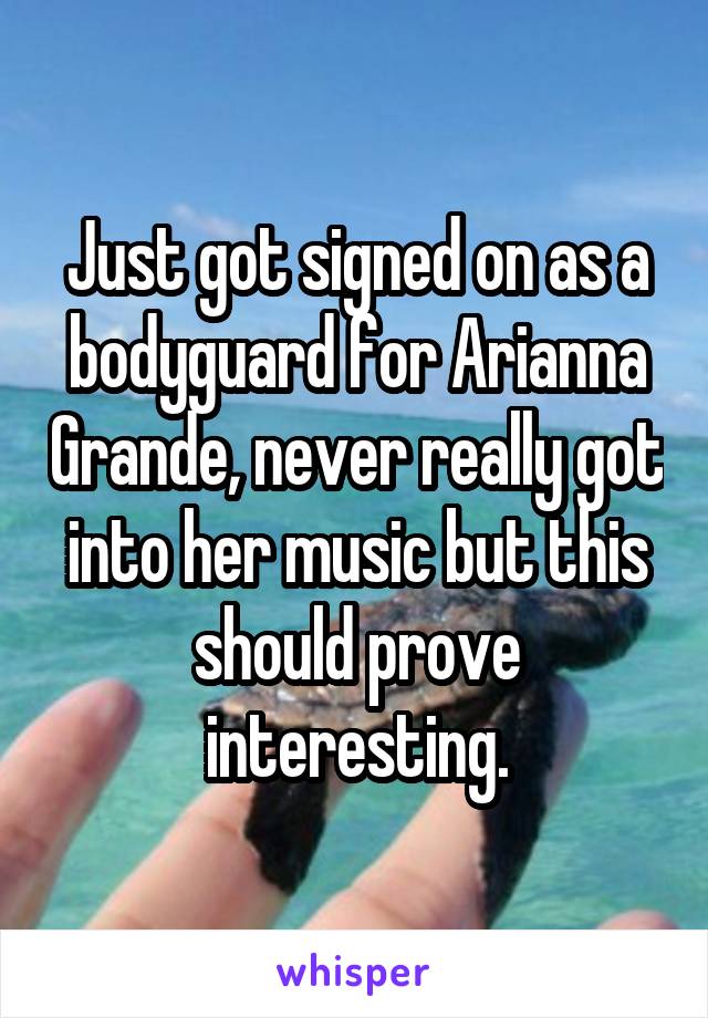 Just got signed on as a bodyguard for Arianna Grande, never really got into her music but this should prove interesting.