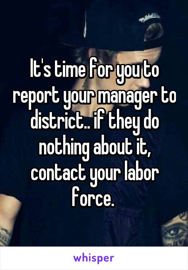 It's time for you to report your manager to district.. if they do nothing about it, contact your labor force. 