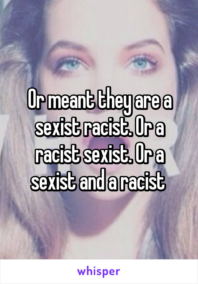 Or meant they are a sexist racist. Or a racist sexist. Or a sexist and a racist 