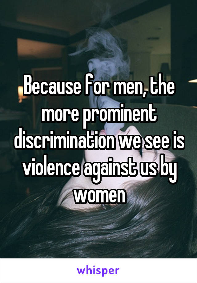 Because for men, the more prominent discrimination we see is violence against us by women