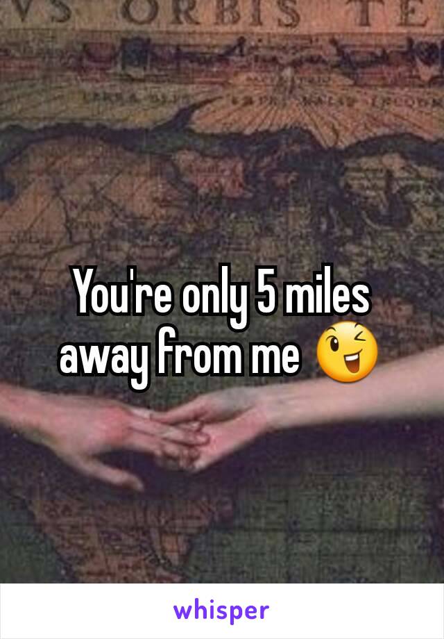 You're only 5 miles away from me 😉