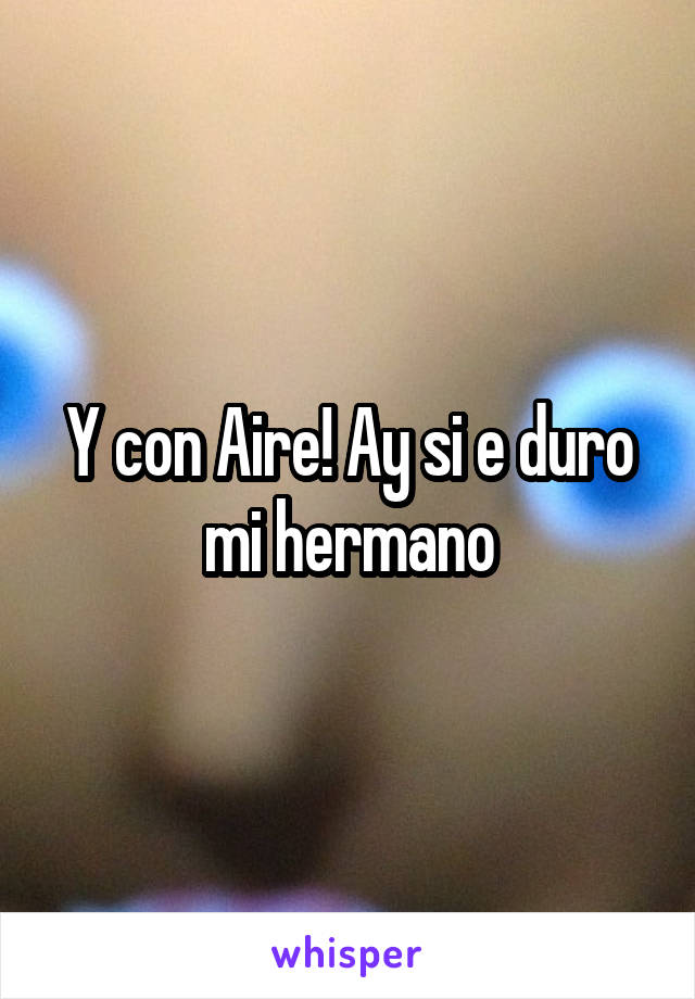 Y con Aire! Ay si e duro mi hermano