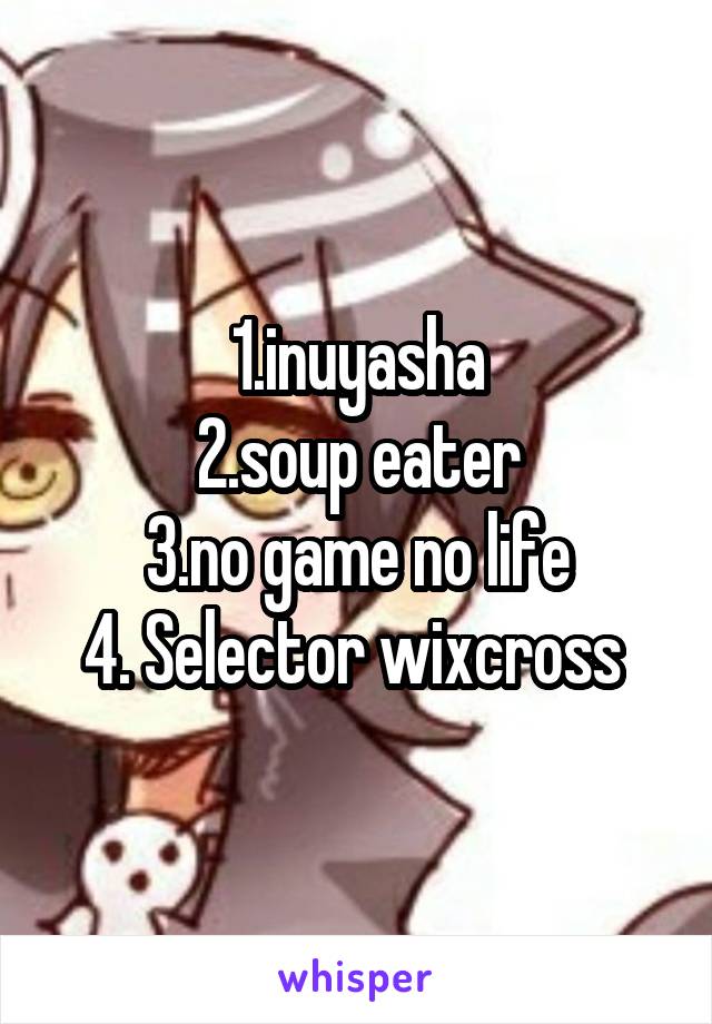 1.inuyasha
2.soup eater
3.no game no life
4. Selector wixcross 