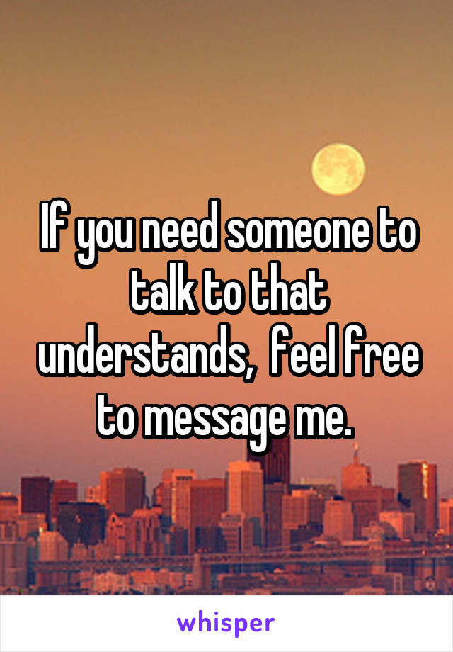 If you need someone to talk to that understands,  feel free to message me. 