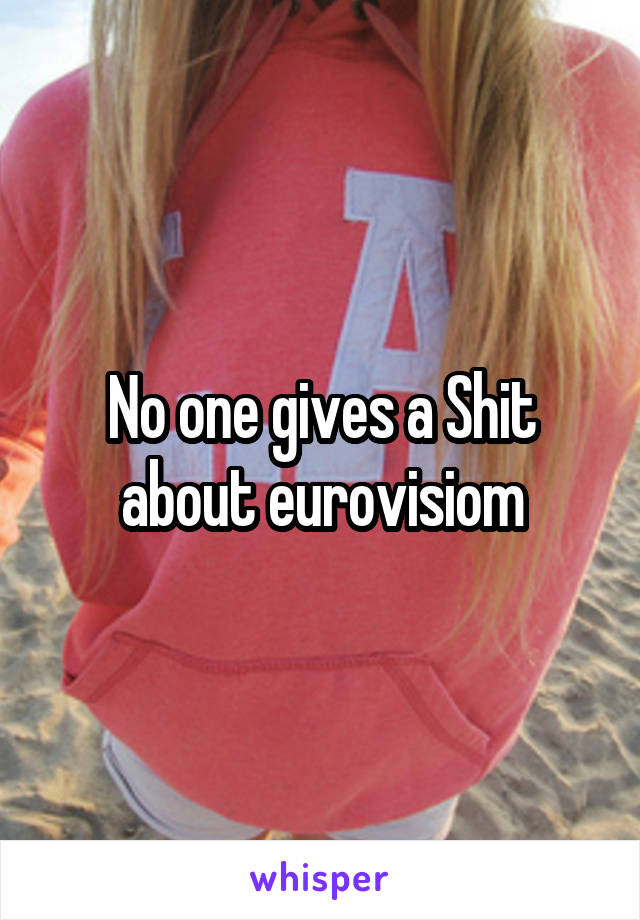 No one gives a Shit about eurovisiom