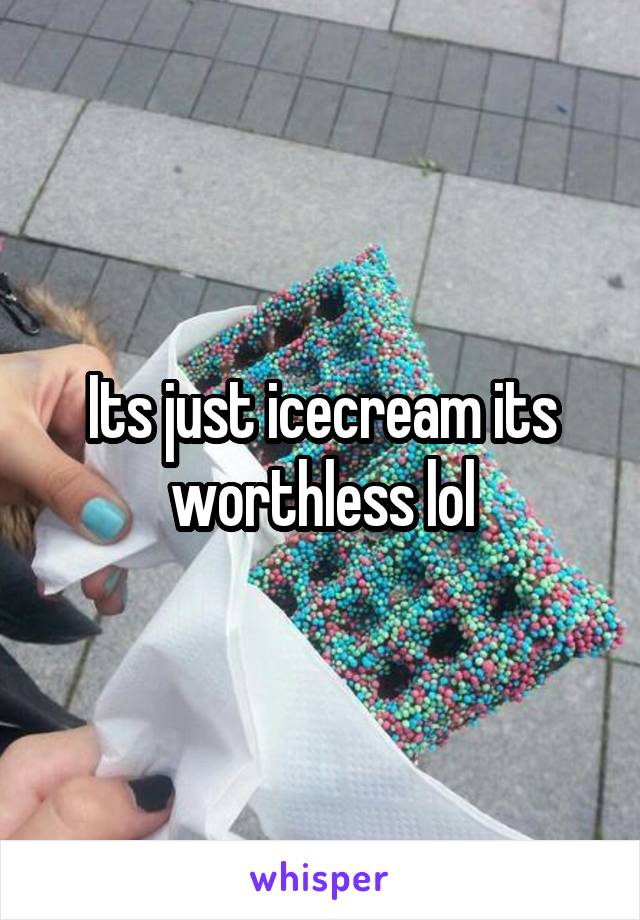 Its just icecream its worthless lol