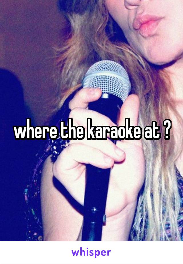where the karaoke at ?