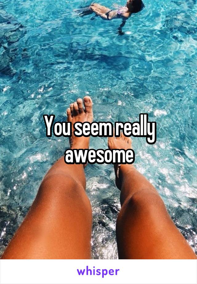 You seem really awesome