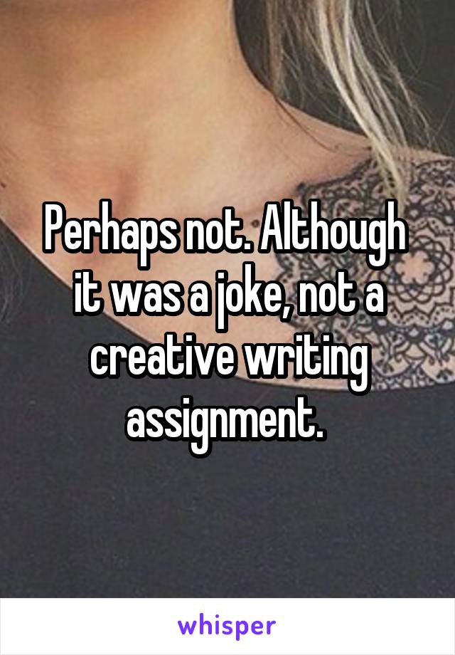 Perhaps not. Although  it was a joke, not a creative writing assignment. 