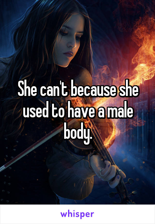 She can't because she used to have a male body.