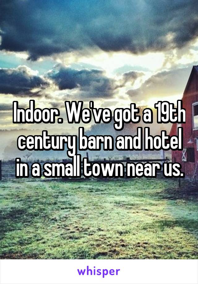 Indoor. We've got a 19th century barn and hotel in a small town near us.