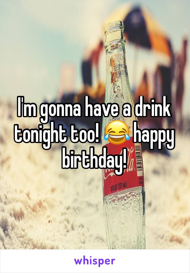 I'm gonna have a drink tonight too! 😂 happy birthday!