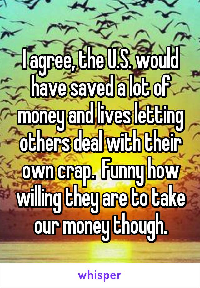 I agree, the U.S. would have saved a lot of money and lives letting others deal with their own crap.  Funny how willing they are to take our money though.