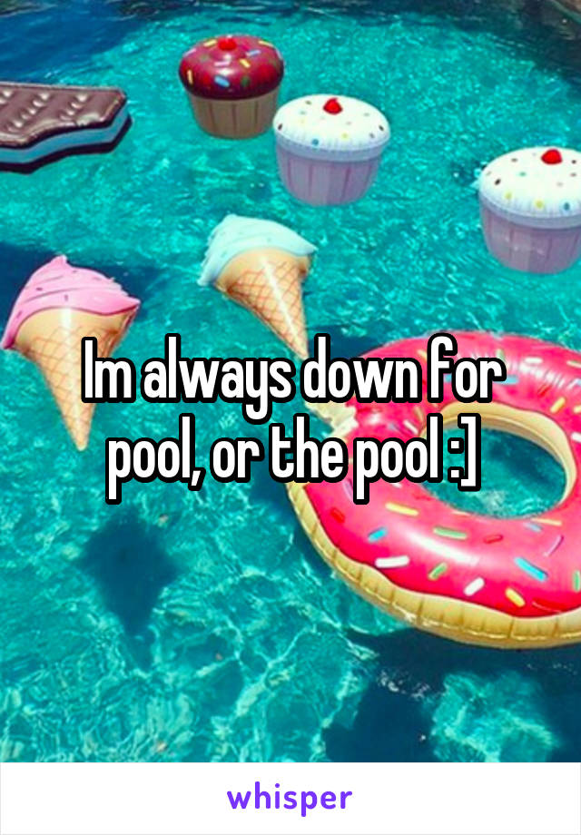 Im always down for pool, or the pool :]