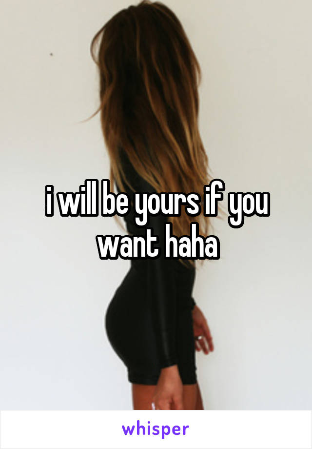 i will be yours if you want haha