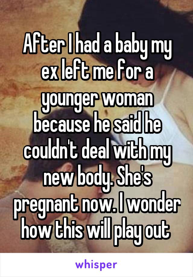 After I had a baby my ex left me for a younger woman because he said he couldn't deal with my new body. She's pregnant now. I wonder how this will play out 