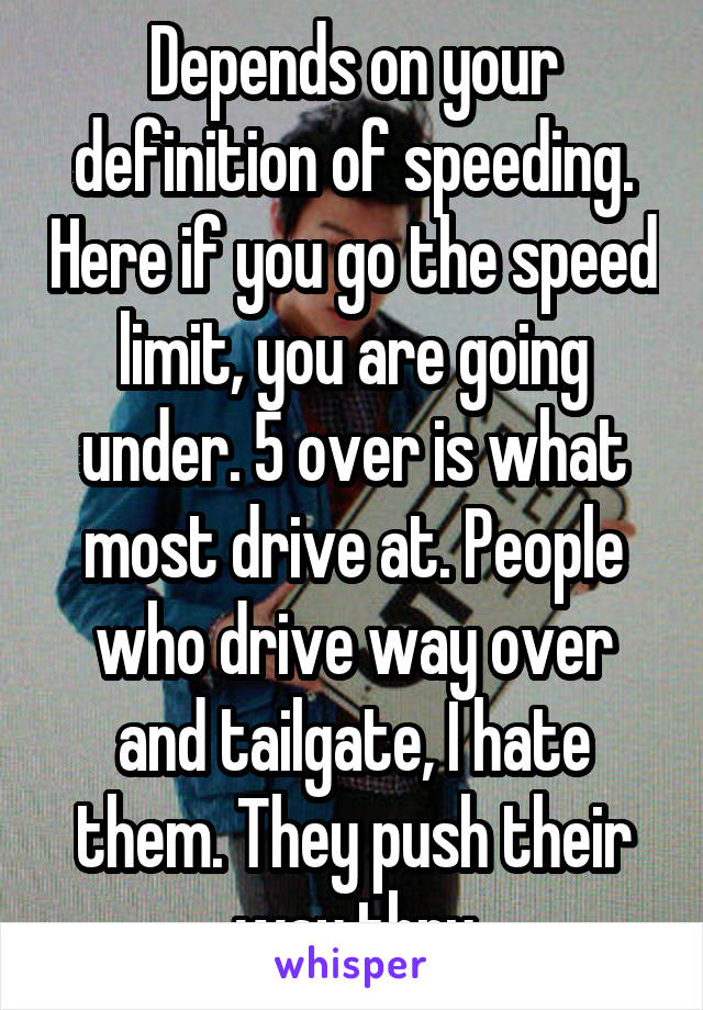 Depends on your definition of speeding. Here if you go the speed limit, you are going under. 5 over is what most drive at. People who drive way over and tailgate, I hate them. They push their way thru