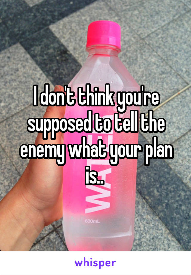 I don't think you're supposed to tell the enemy what your plan is.. 