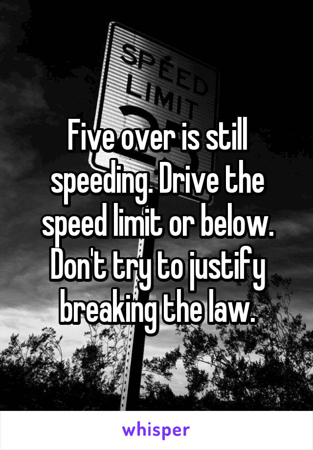 Five over is still speeding. Drive the speed limit or below. Don't try to justify breaking the law.