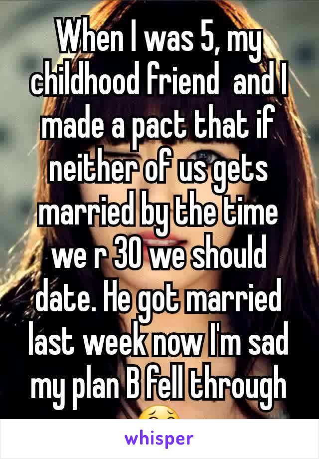 When I was 5, my childhood friend  and I made a pact that if neither of us gets married by the time we r 30 we should date. He got married  last week now I'm sad my plan B fell through 😂