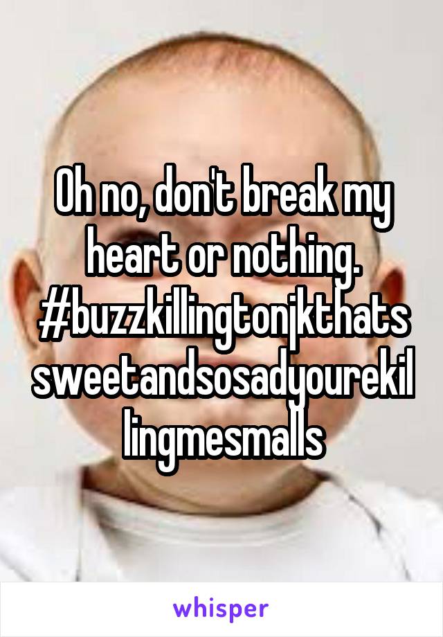 Oh no, don't break my heart or nothing. #buzzkillingtonjkthatssweetandsosadyourekillingmesmalls