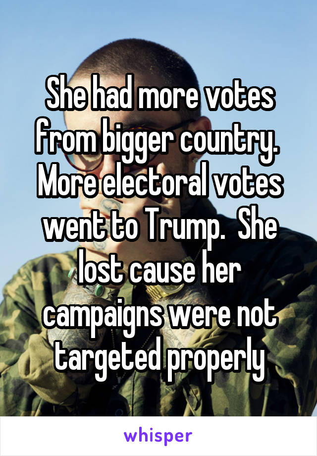 She had more votes from bigger country.  More electoral votes went to Trump.  She lost cause her campaigns were not targeted properly