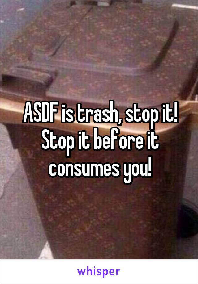 ASDF is trash, stop it! Stop it before it consumes you!