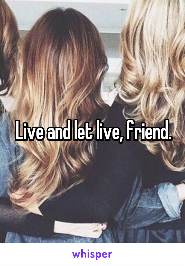 Live and let live, friend.