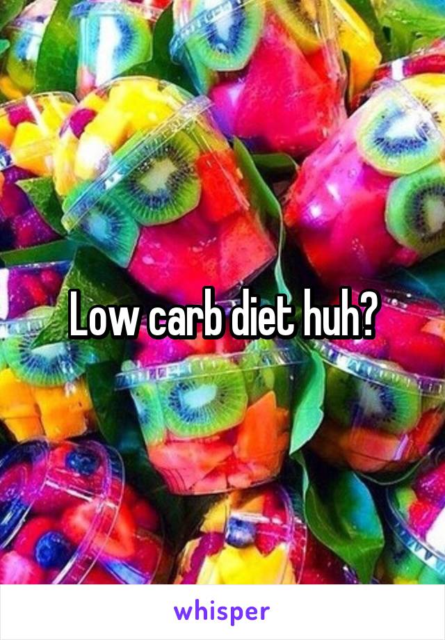 Low carb diet huh?