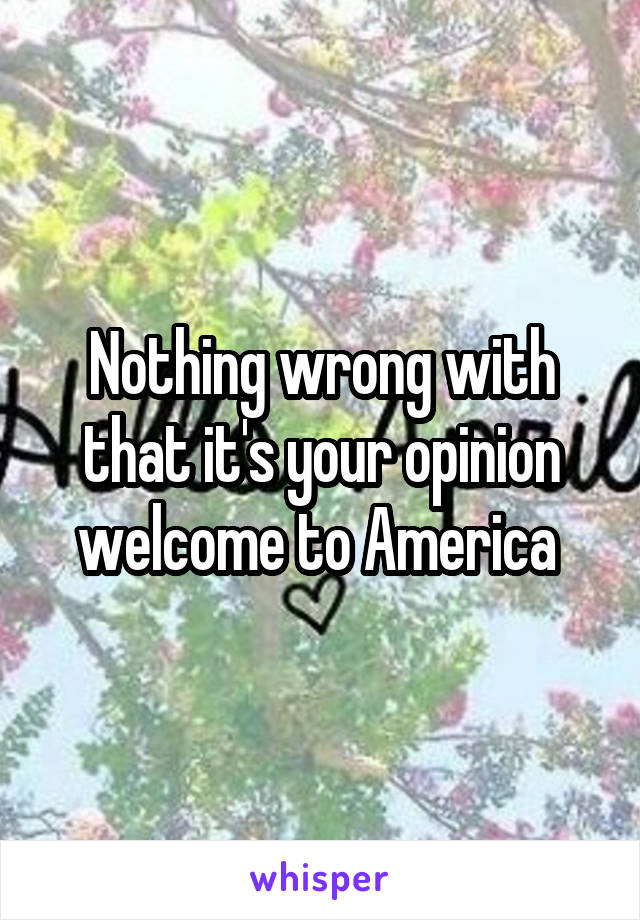 Nothing wrong with that it's your opinion welcome to America 