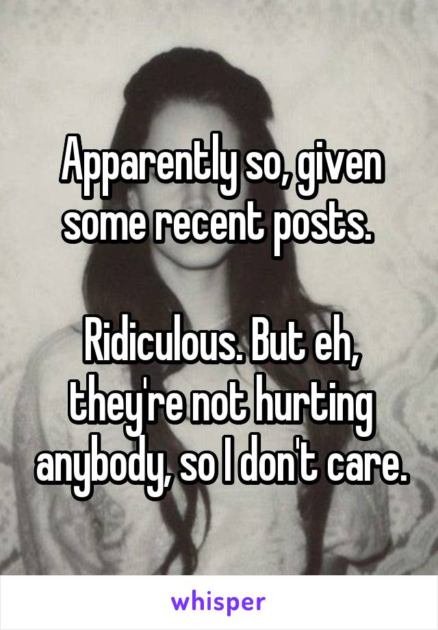 Apparently so, given some recent posts. 

Ridiculous. But eh, they're not hurting anybody, so I don't care.