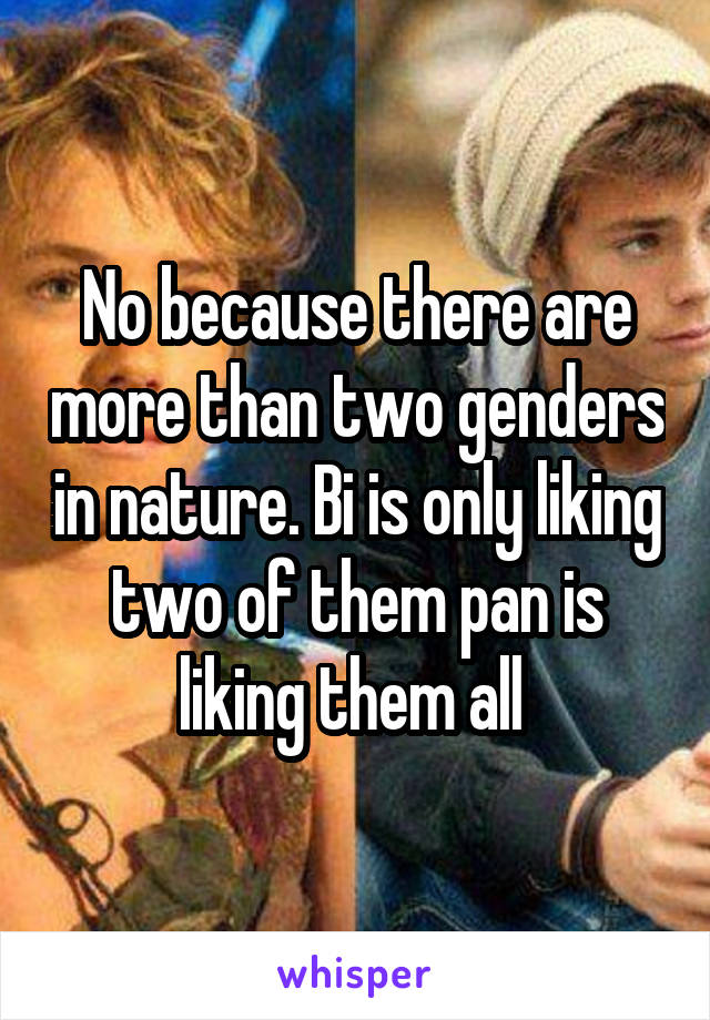 No because there are more than two genders in nature. Bi is only liking two of them pan is liking them all 