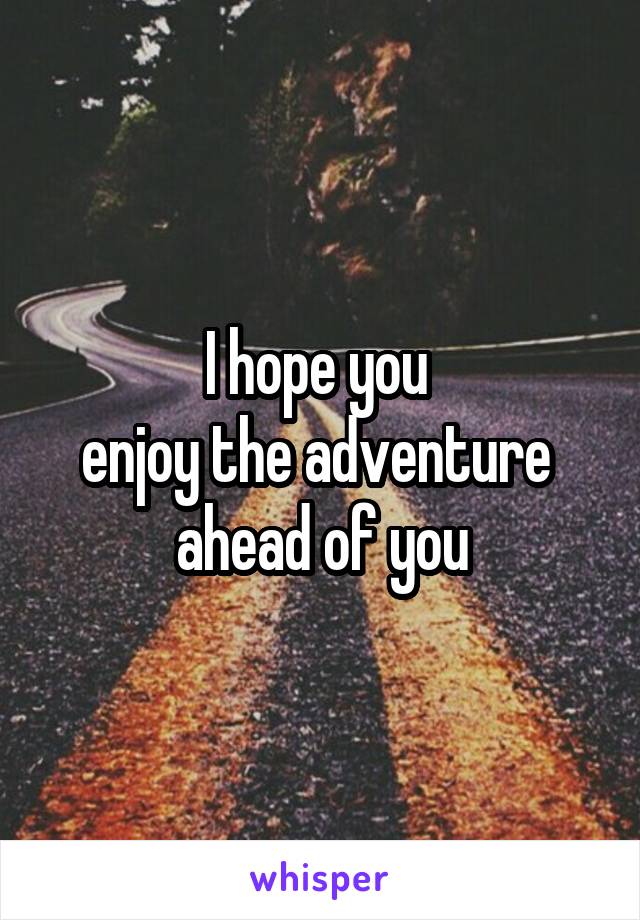 I hope you 
enjoy the adventure 
ahead of you