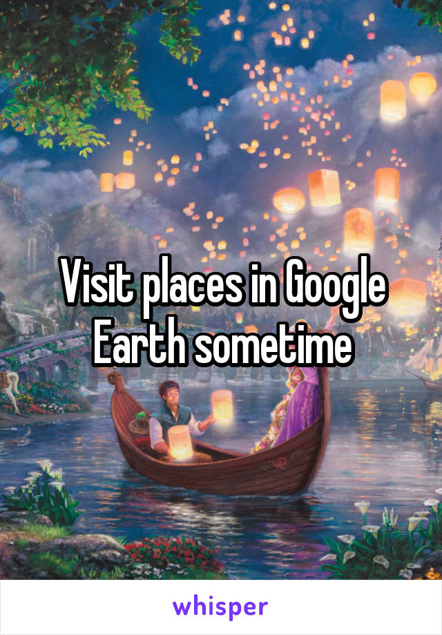 Visit places in Google Earth sometime