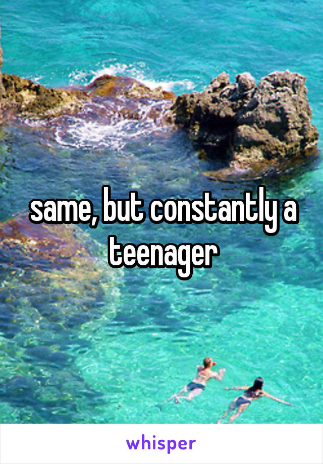 same, but constantly a teenager