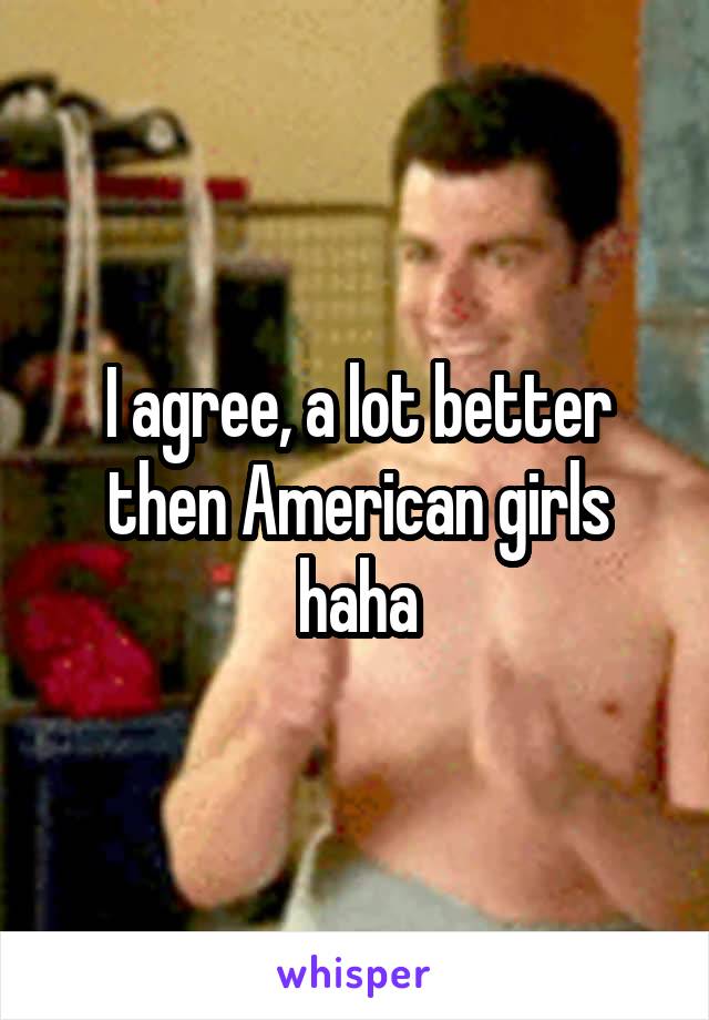 I agree, a lot better then American girls haha