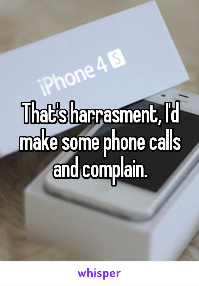 That's harrasment, I'd make some phone calls and complain.