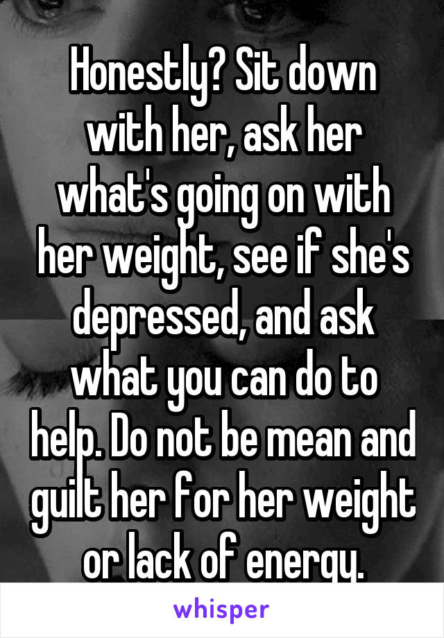Honestly? Sit down with her, ask her what's going on with her weight, see if she's depressed, and ask what you can do to help. Do not be mean and guilt her for her weight or lack of energy.