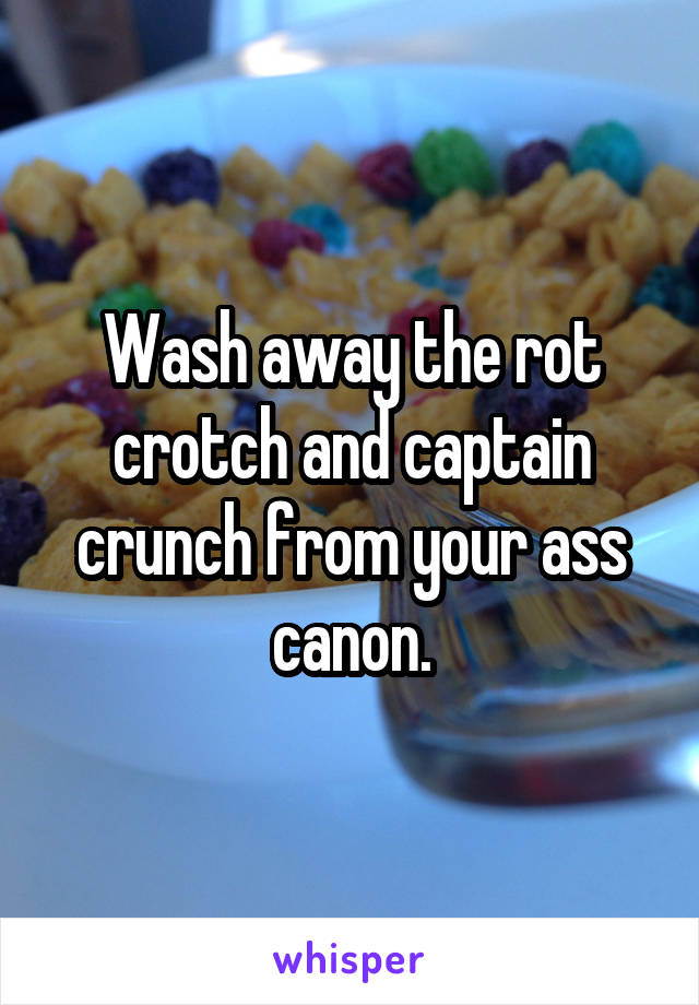 Wash away the rot crotch and captain crunch from your ass canon.