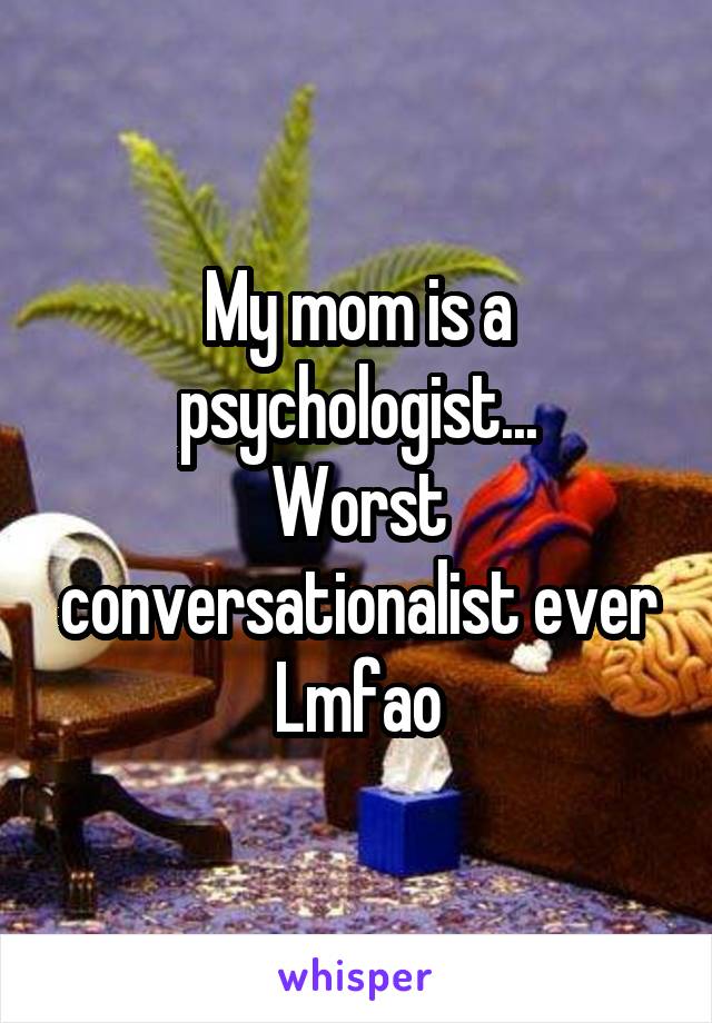 My mom is a psychologist...
Worst conversationalist ever
Lmfao