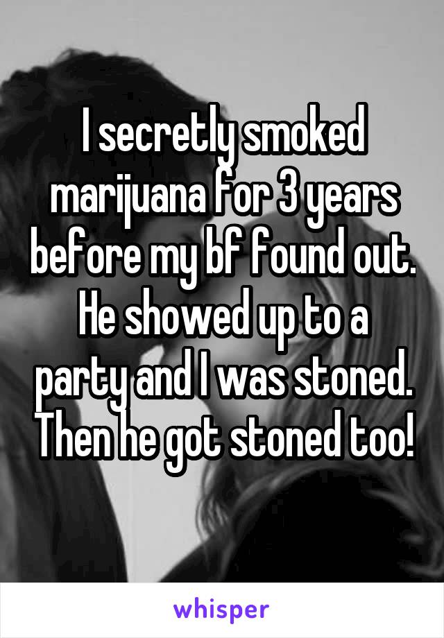 I secretly smoked marijuana for 3 years before my bf found out. He showed up to a party and I was stoned. Then he got stoned too! 