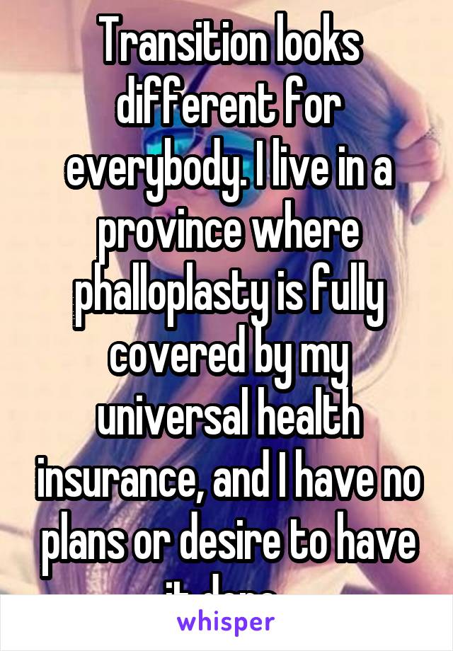 Transition looks different for everybody. I live in a province where phalloplasty is fully covered by my universal health insurance, and I have no plans or desire to have it done. 