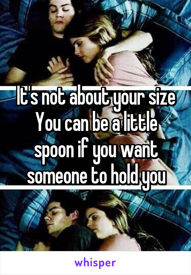 It's not about your size
You can be a little spoon if you want someone to hold you