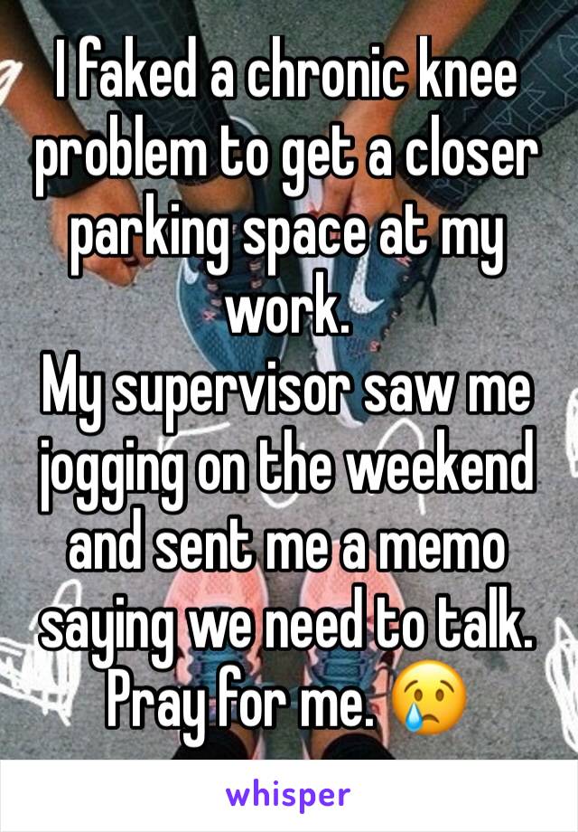 I faked a chronic knee problem to get a closer parking space at my work. 
My supervisor saw me jogging on the weekend and sent me a memo saying we need to talk. Pray for me. 😢