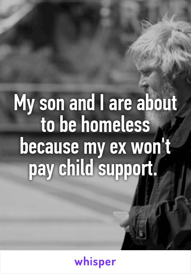 My son and I are about to be homeless because my ex won't pay child support. 