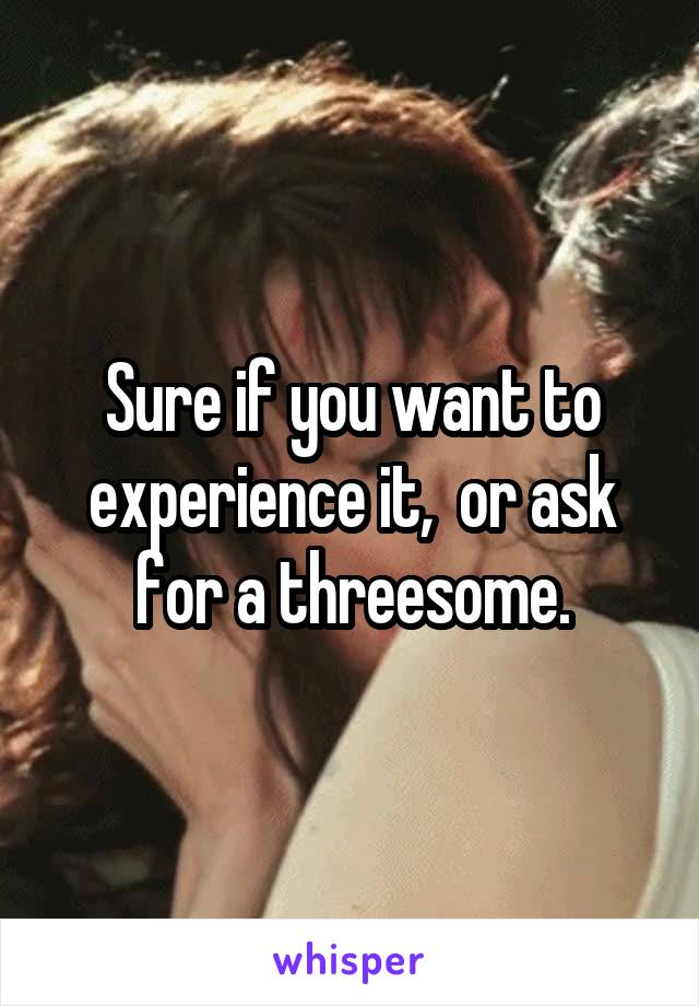 Sure if you want to experience it,  or ask for a threesome.