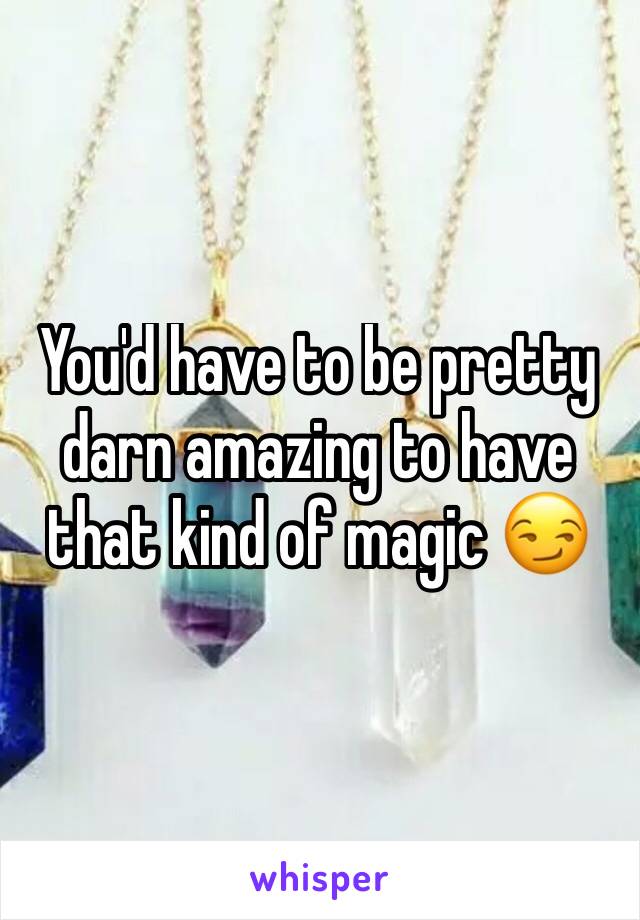 You'd have to be pretty darn amazing to have that kind of magic 😏