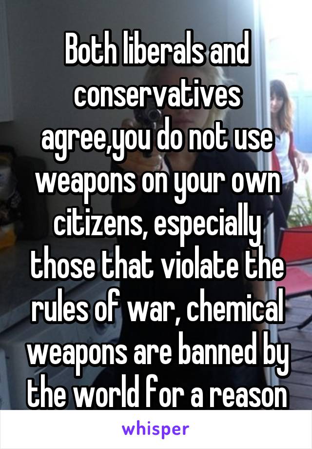 Both liberals and conservatives agree,you do not use weapons on your own citizens, especially those that violate the rules of war, chemical weapons are banned by the world for a reason