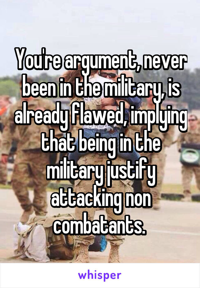 You're argument, never been in the military, is already flawed, implying that being in the military justify attacking non combatants. 