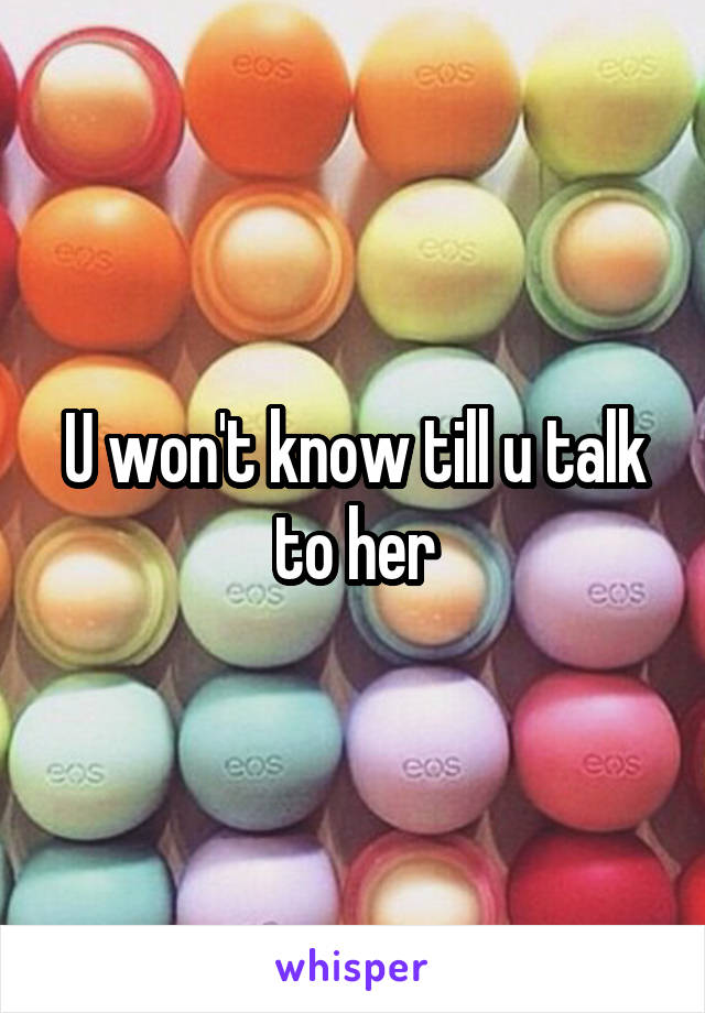 U won't know till u talk to her